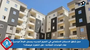 حجز شقق الإسكان الاجتماعي في أخميم الجديدة يسجل إقبالاً قياسياً مع نفاد الوحدات المتاحـة – هل انتهزت فرصتك؟